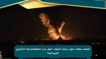 قصف مكثف جنوب لبنان الليلة.. كيف ردت المقاومة وما النتائج الميدانية؟